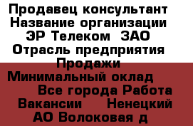 Продавец-консультант › Название организации ­ ЭР-Телеком, ЗАО › Отрасль предприятия ­ Продажи › Минимальный оклад ­ 20 000 - Все города Работа » Вакансии   . Ненецкий АО,Волоковая д.